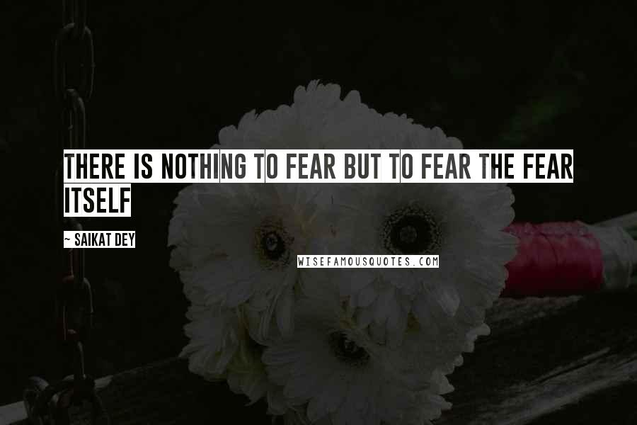 Saikat Dey Quotes: There is nothing to fear but to fear the fear itself