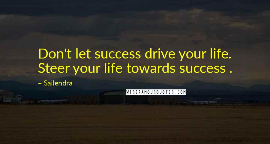 Sailendra Quotes: Don't let success drive your life. Steer your life towards success .