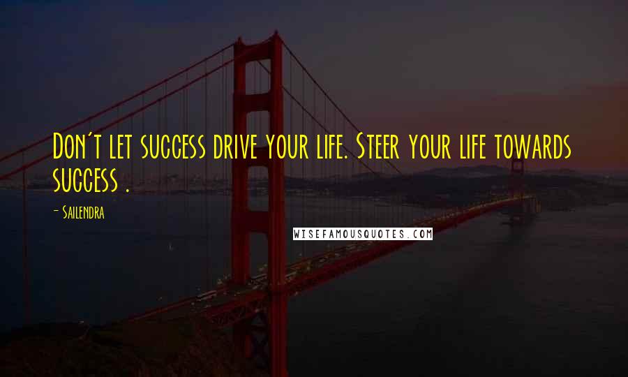 Sailendra Quotes: Don't let success drive your life. Steer your life towards success .