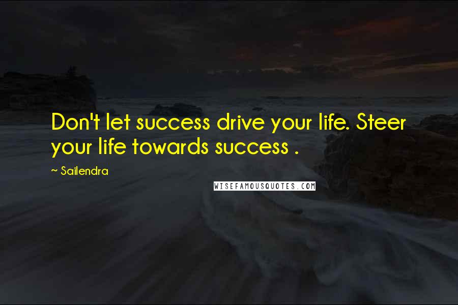 Sailendra Quotes: Don't let success drive your life. Steer your life towards success .