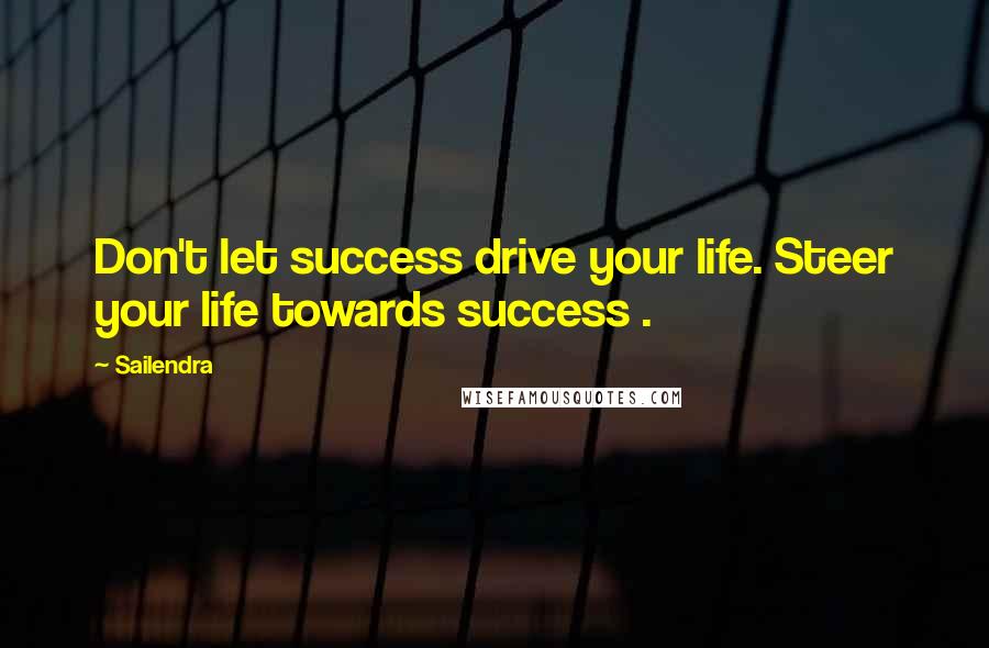 Sailendra Quotes: Don't let success drive your life. Steer your life towards success .