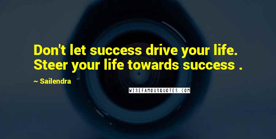 Sailendra Quotes: Don't let success drive your life. Steer your life towards success .