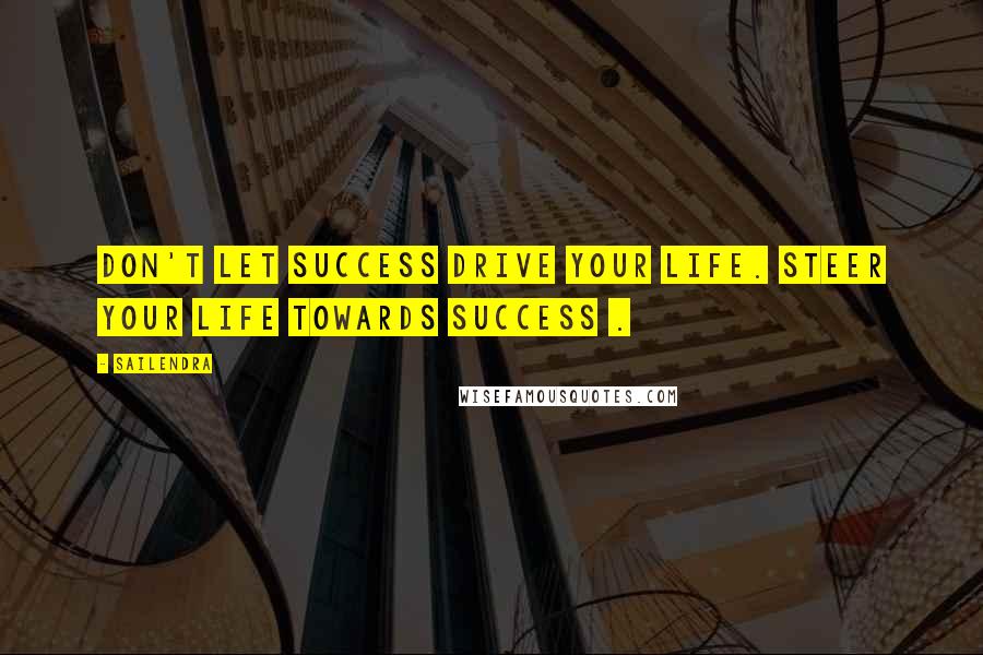 Sailendra Quotes: Don't let success drive your life. Steer your life towards success .