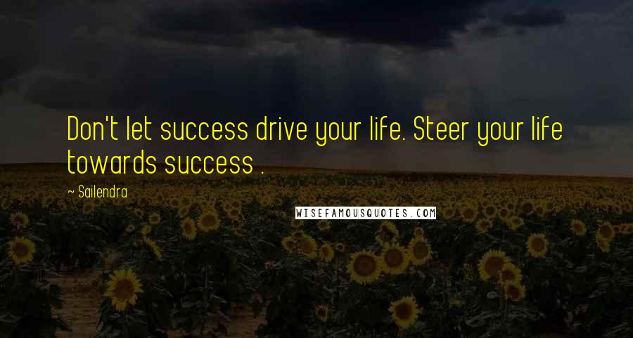 Sailendra Quotes: Don't let success drive your life. Steer your life towards success .