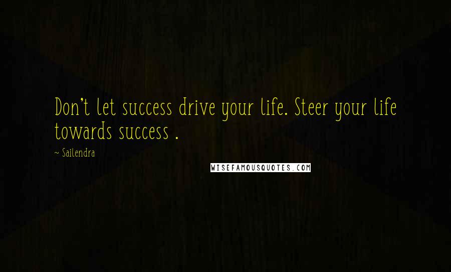 Sailendra Quotes: Don't let success drive your life. Steer your life towards success .