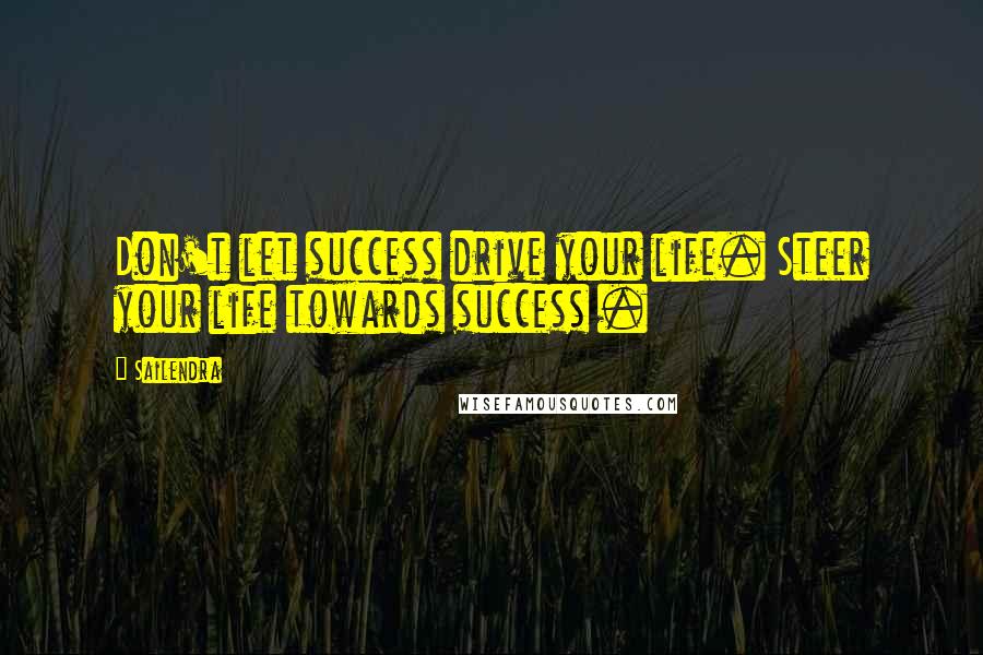 Sailendra Quotes: Don't let success drive your life. Steer your life towards success .