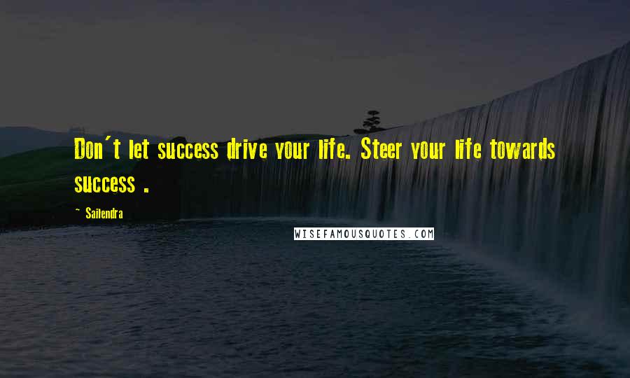 Sailendra Quotes: Don't let success drive your life. Steer your life towards success .