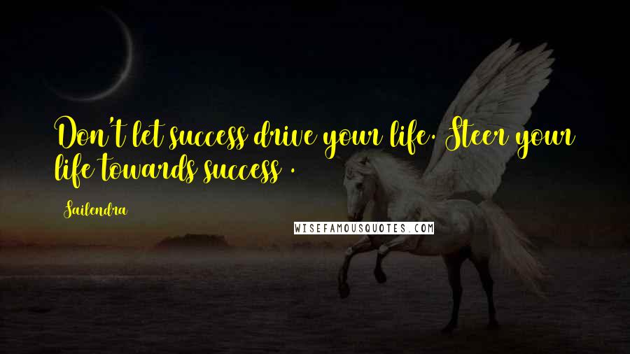 Sailendra Quotes: Don't let success drive your life. Steer your life towards success .