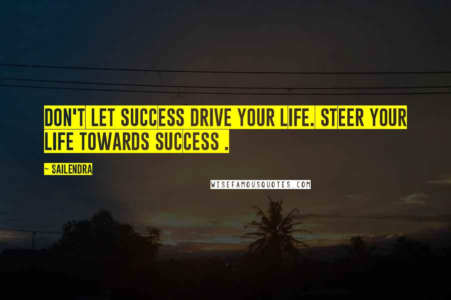 Sailendra Quotes: Don't let success drive your life. Steer your life towards success .