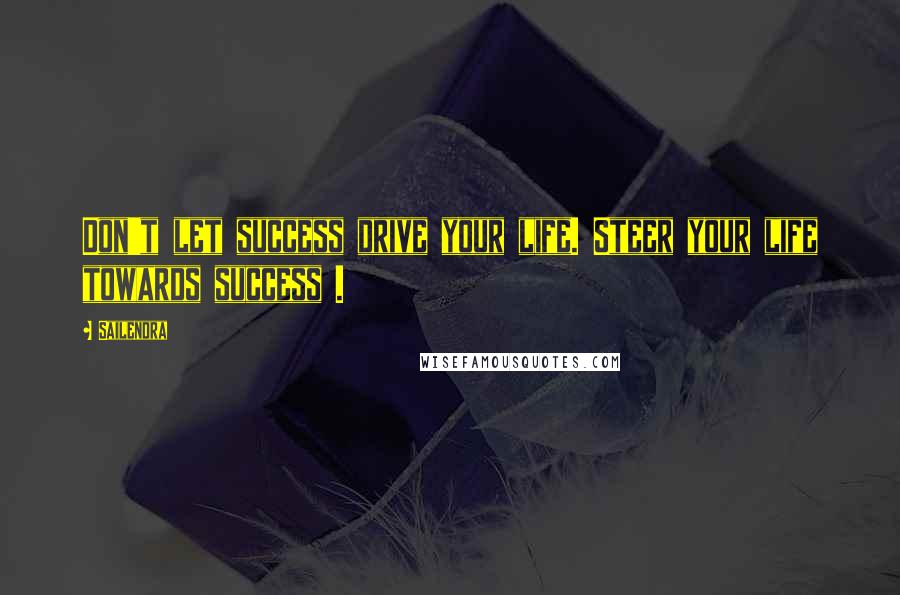 Sailendra Quotes: Don't let success drive your life. Steer your life towards success .