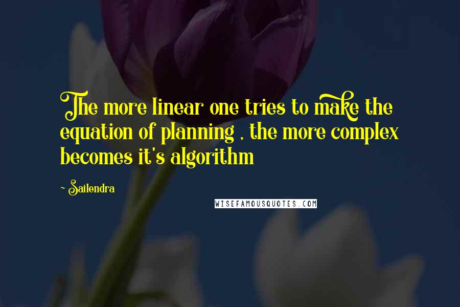 Sailendra Quotes: The more linear one tries to make the equation of planning , the more complex becomes it's algorithm