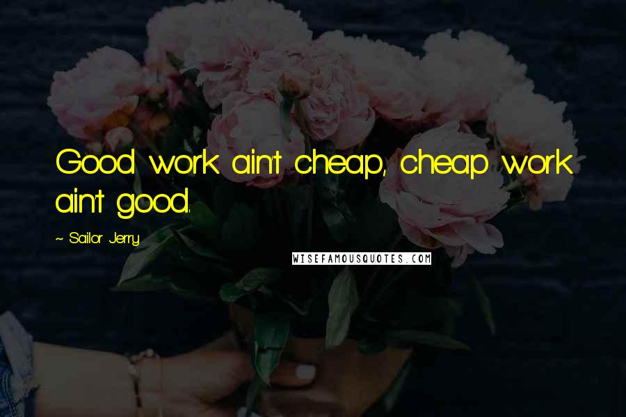 Sailor Jerry Quotes: Good work ain't cheap, cheap work ain't good.