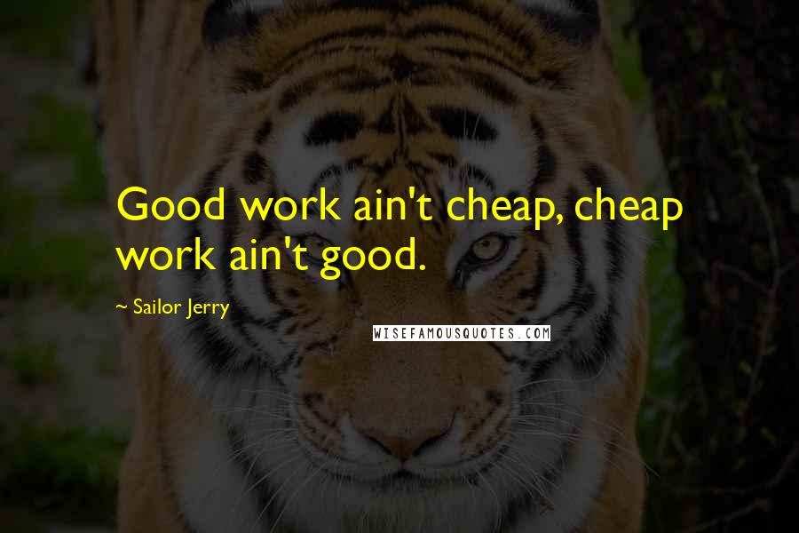 Sailor Jerry Quotes: Good work ain't cheap, cheap work ain't good.