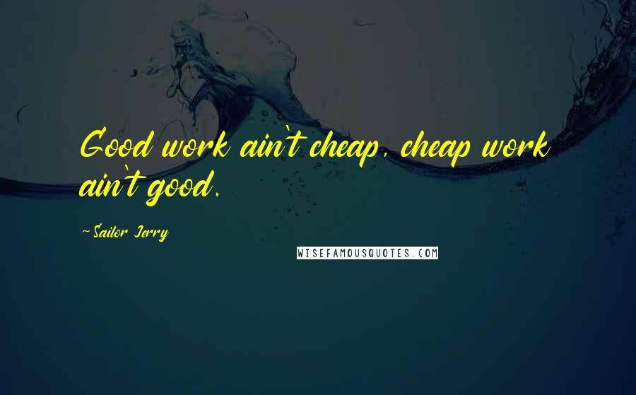 Sailor Jerry Quotes: Good work ain't cheap, cheap work ain't good.