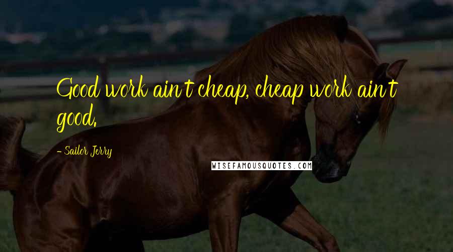 Sailor Jerry Quotes: Good work ain't cheap, cheap work ain't good.