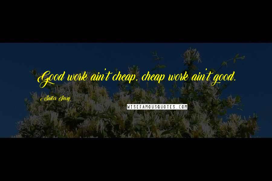 Sailor Jerry Quotes: Good work ain't cheap, cheap work ain't good.