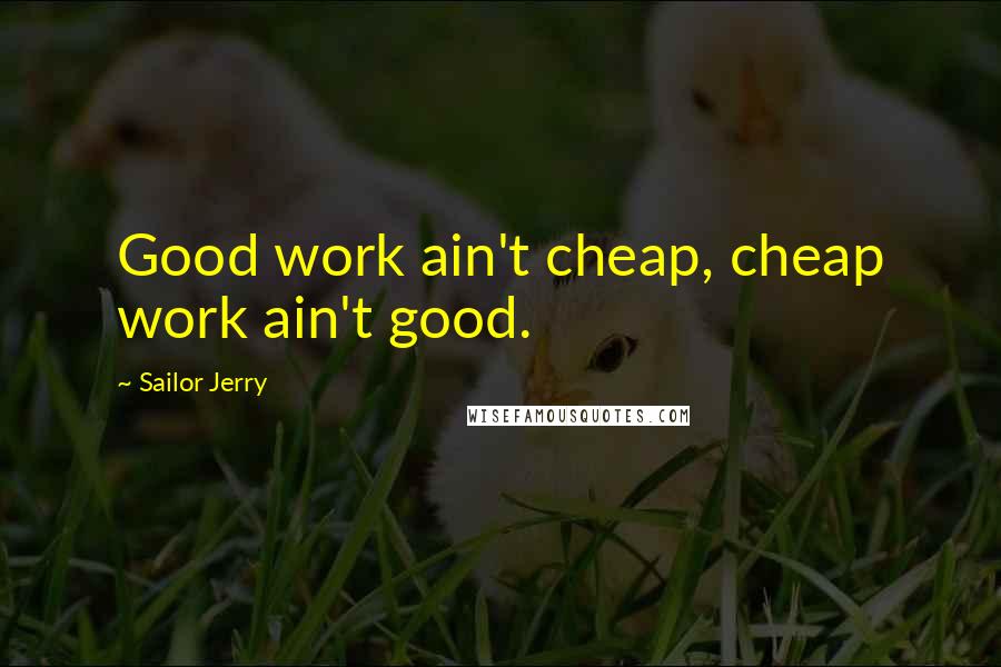 Sailor Jerry Quotes: Good work ain't cheap, cheap work ain't good.