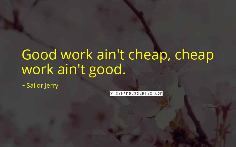 Sailor Jerry Quotes: Good work ain't cheap, cheap work ain't good.
