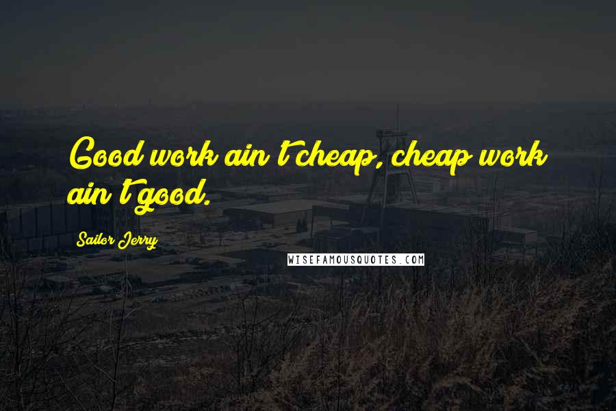 Sailor Jerry Quotes: Good work ain't cheap, cheap work ain't good.