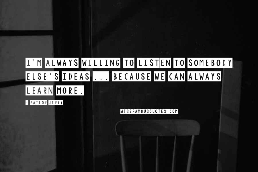 Sailor Jerry Quotes: I'm always willing to listen to somebody else's ideas ... because we can always learn more.