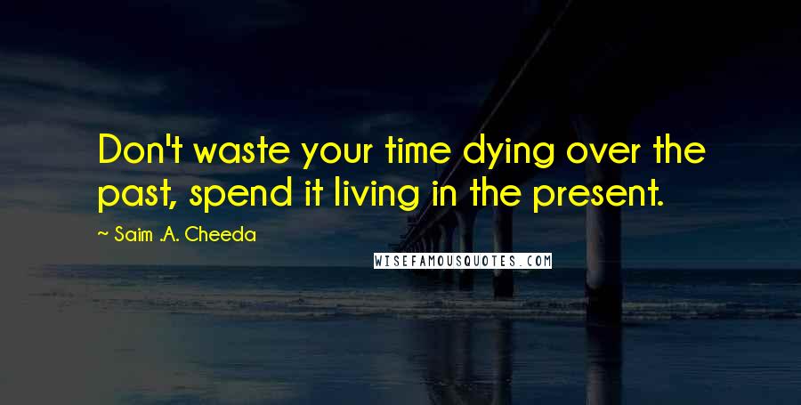 Saim .A. Cheeda Quotes: Don't waste your time dying over the past, spend it living in the present.