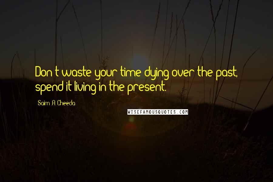 Saim .A. Cheeda Quotes: Don't waste your time dying over the past, spend it living in the present.