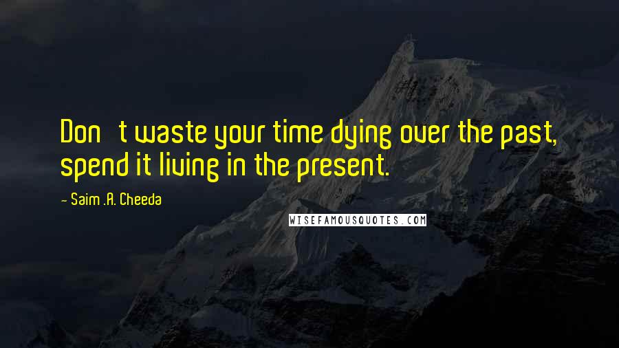 Saim .A. Cheeda Quotes: Don't waste your time dying over the past, spend it living in the present.