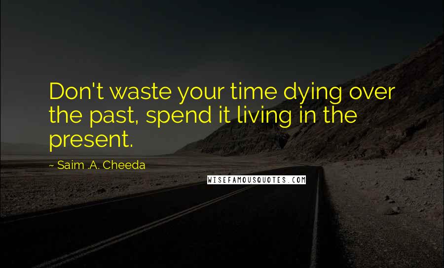 Saim .A. Cheeda Quotes: Don't waste your time dying over the past, spend it living in the present.