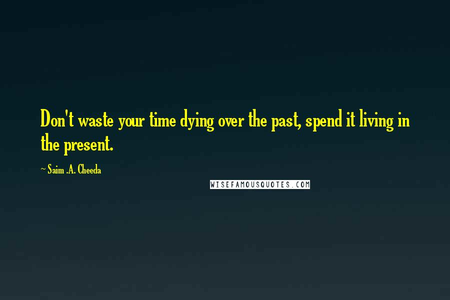 Saim .A. Cheeda Quotes: Don't waste your time dying over the past, spend it living in the present.