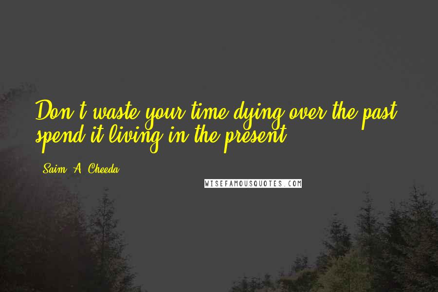 Saim .A. Cheeda Quotes: Don't waste your time dying over the past, spend it living in the present.