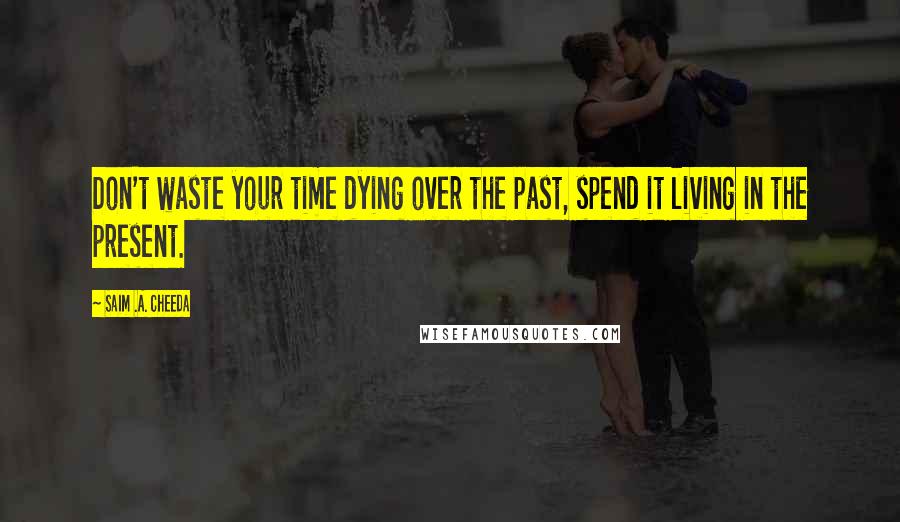 Saim .A. Cheeda Quotes: Don't waste your time dying over the past, spend it living in the present.