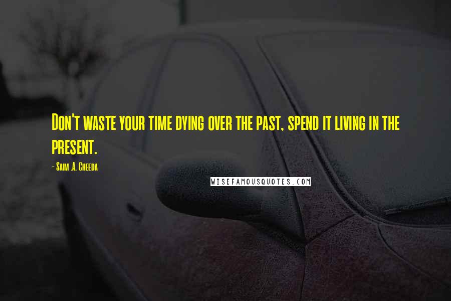 Saim .A. Cheeda Quotes: Don't waste your time dying over the past, spend it living in the present.