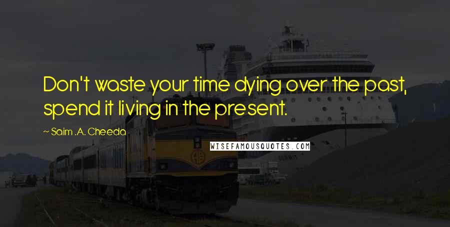 Saim .A. Cheeda Quotes: Don't waste your time dying over the past, spend it living in the present.