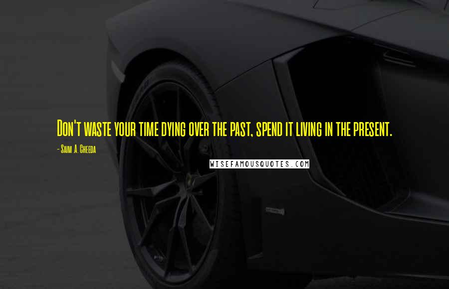 Saim .A. Cheeda Quotes: Don't waste your time dying over the past, spend it living in the present.