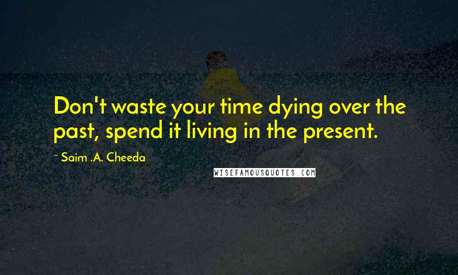 Saim .A. Cheeda Quotes: Don't waste your time dying over the past, spend it living in the present.