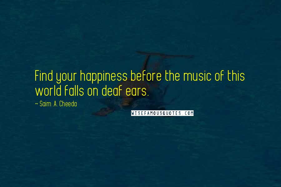 Saim .A. Cheeda Quotes: Find your happiness before the music of this world falls on deaf ears.