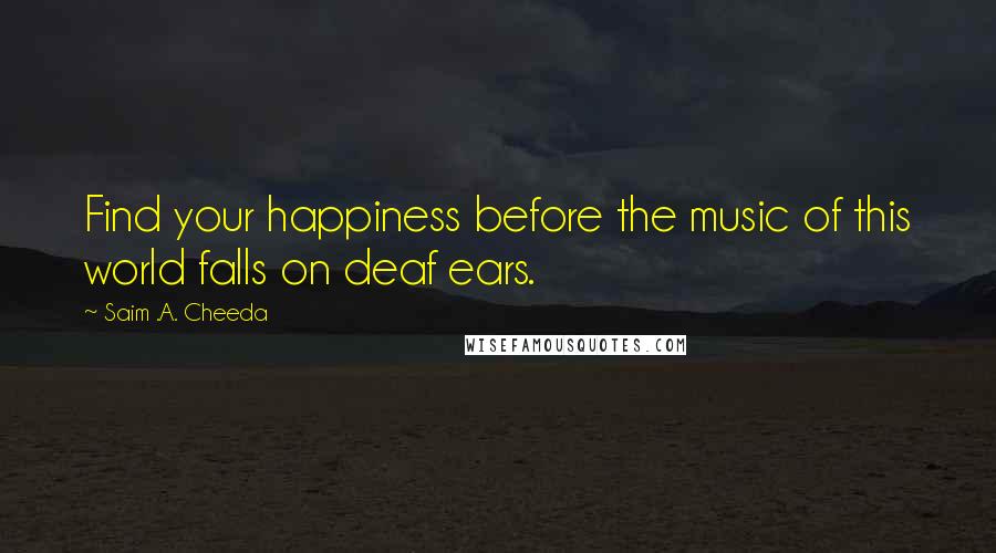 Saim .A. Cheeda Quotes: Find your happiness before the music of this world falls on deaf ears.