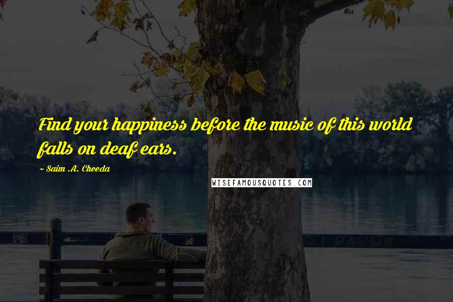 Saim .A. Cheeda Quotes: Find your happiness before the music of this world falls on deaf ears.