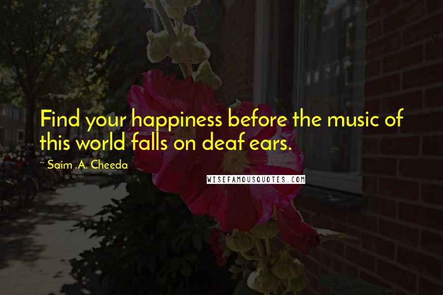 Saim .A. Cheeda Quotes: Find your happiness before the music of this world falls on deaf ears.