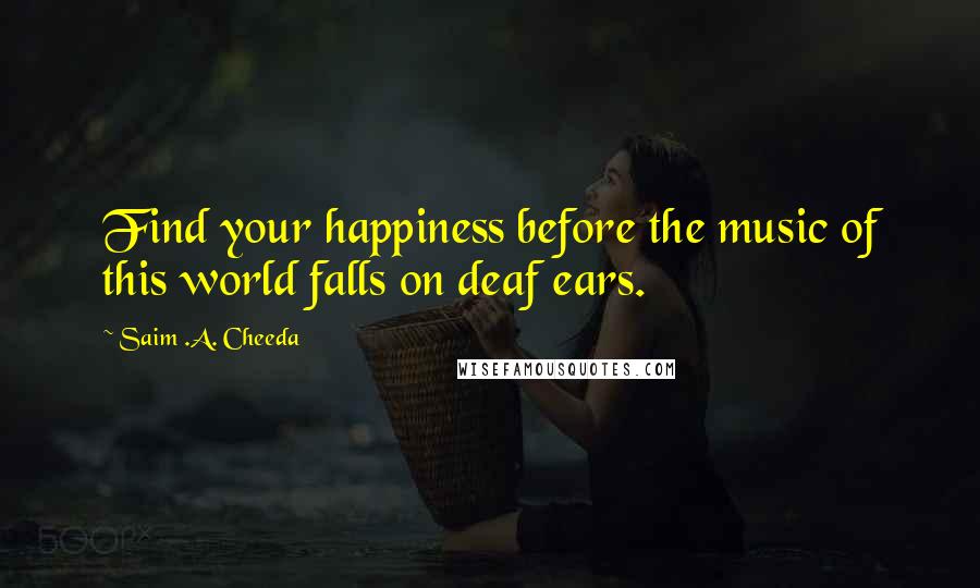 Saim .A. Cheeda Quotes: Find your happiness before the music of this world falls on deaf ears.