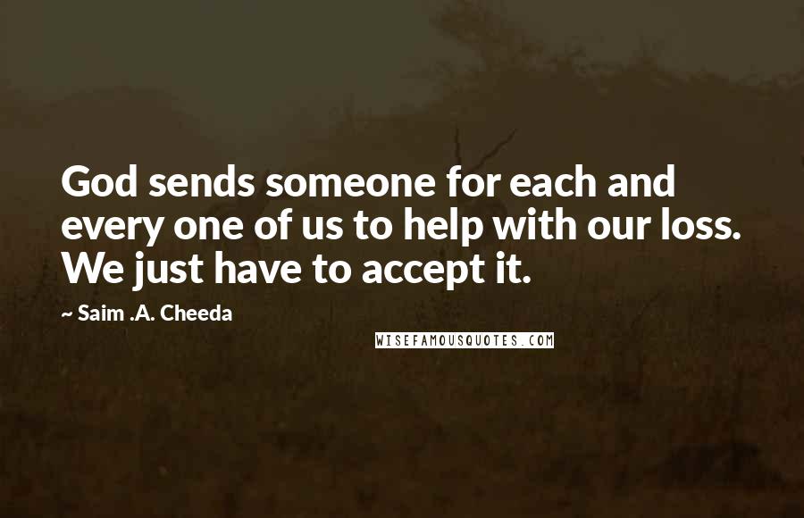 Saim .A. Cheeda Quotes: God sends someone for each and every one of us to help with our loss. We just have to accept it.