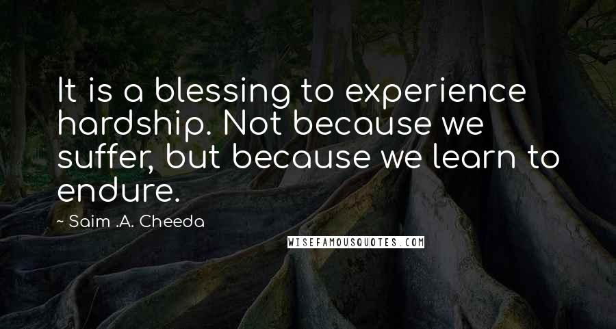 Saim .A. Cheeda Quotes: It is a blessing to experience hardship. Not because we suffer, but because we learn to endure.