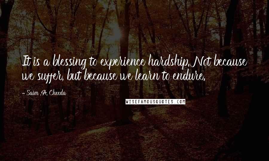 Saim .A. Cheeda Quotes: It is a blessing to experience hardship. Not because we suffer, but because we learn to endure.