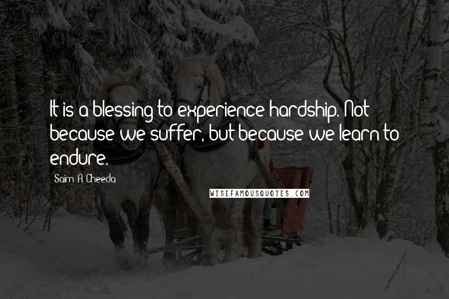 Saim .A. Cheeda Quotes: It is a blessing to experience hardship. Not because we suffer, but because we learn to endure.