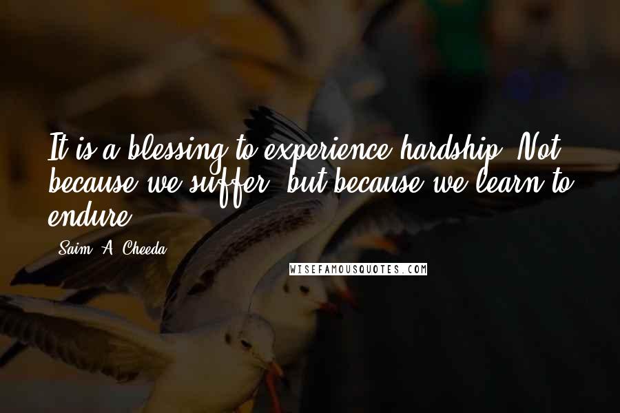Saim .A. Cheeda Quotes: It is a blessing to experience hardship. Not because we suffer, but because we learn to endure.