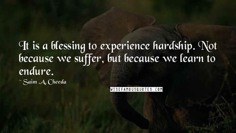 Saim .A. Cheeda Quotes: It is a blessing to experience hardship. Not because we suffer, but because we learn to endure.