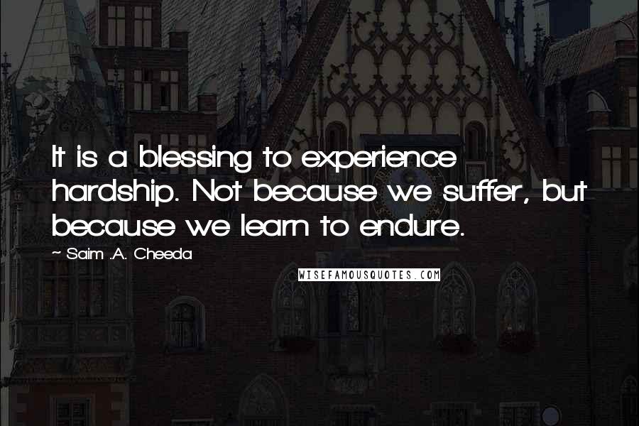 Saim .A. Cheeda Quotes: It is a blessing to experience hardship. Not because we suffer, but because we learn to endure.