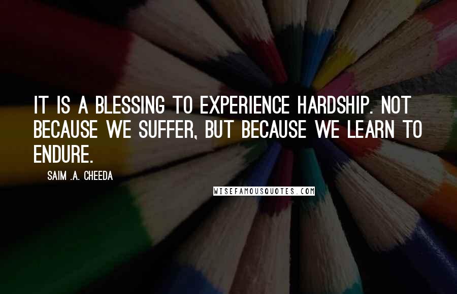 Saim .A. Cheeda Quotes: It is a blessing to experience hardship. Not because we suffer, but because we learn to endure.