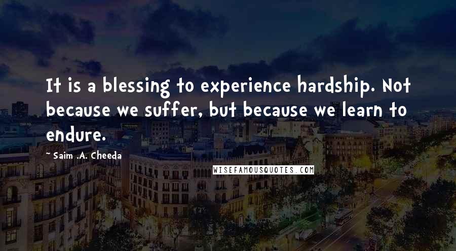 Saim .A. Cheeda Quotes: It is a blessing to experience hardship. Not because we suffer, but because we learn to endure.