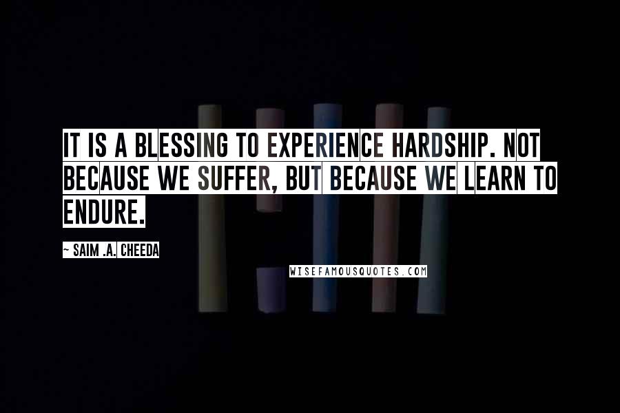 Saim .A. Cheeda Quotes: It is a blessing to experience hardship. Not because we suffer, but because we learn to endure.